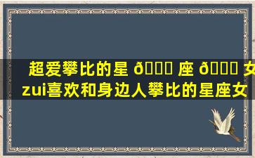 超爱攀比的星 🐎 座 🐋 女(zui
喜欢和身边人攀比的星座女)